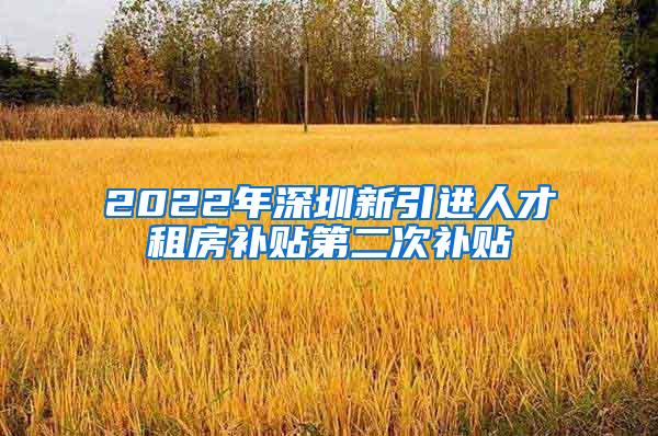 2022年深圳新引進(jìn)人才租房補(bǔ)貼第二次補(bǔ)貼