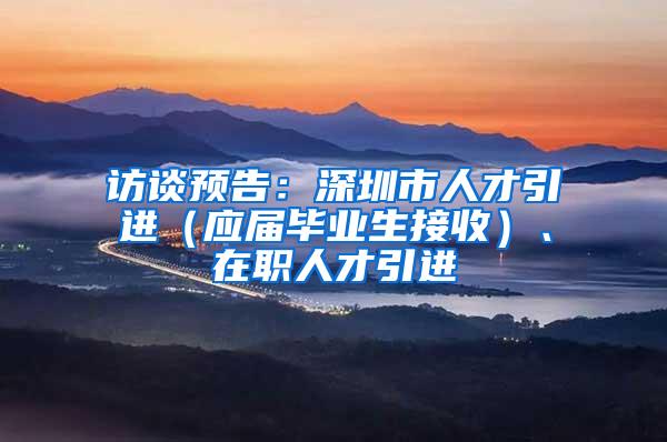 訪談?lì)A(yù)告：深圳市人才引進(jìn)（應(yīng)屆畢業(yè)生接收）、在職人才引進(jìn)