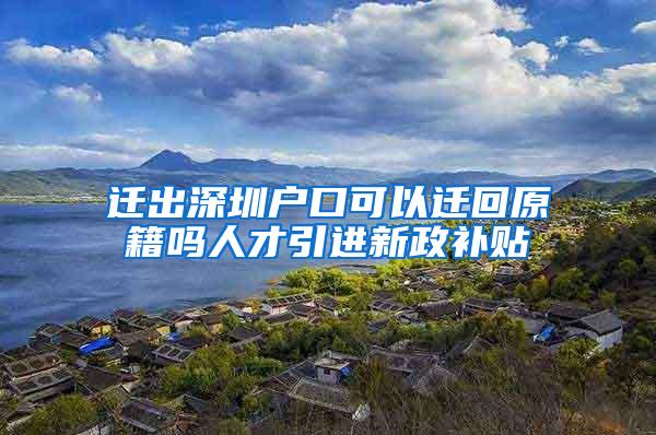 遷出深圳戶口可以遷回原籍嗎人才引進(jìn)新政補(bǔ)貼