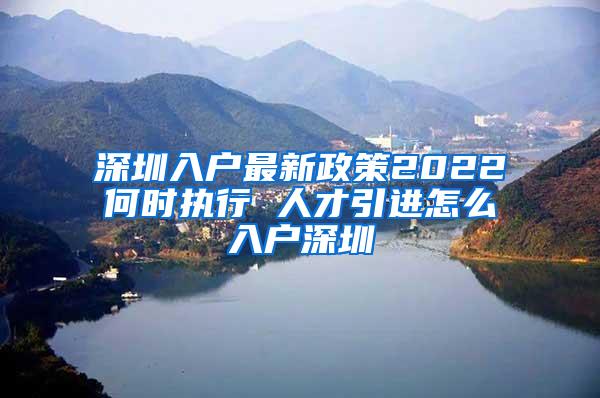 深圳入戶最新政策2022何時(shí)執(zhí)行 人才引進(jìn)怎么入戶深圳