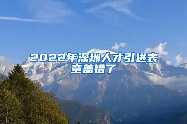 2022年深圳人才引進(jìn)表章蓋錯(cuò)了