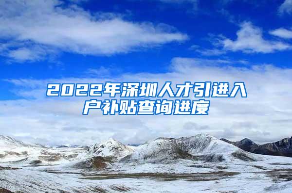 2022年深圳人才引進(jìn)入戶補(bǔ)貼查詢進(jìn)度