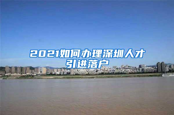 2021如何辦理深圳人才引進落戶