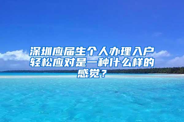 深圳應(yīng)屆生個(gè)人辦理入戶輕松應(yīng)對(duì)是一種什么樣的感覺(jué)？