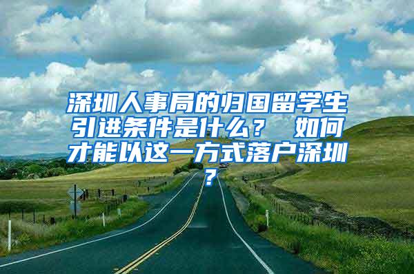 深圳人事局的歸國(guó)留學(xué)生引進(jìn)條件是什么？ 如何才能以這一方式落戶深圳？