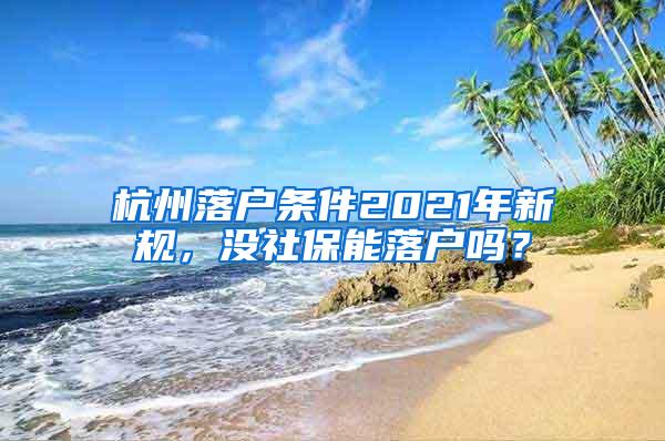 杭州落戶條件2021年新規(guī)，沒社保能落戶嗎？