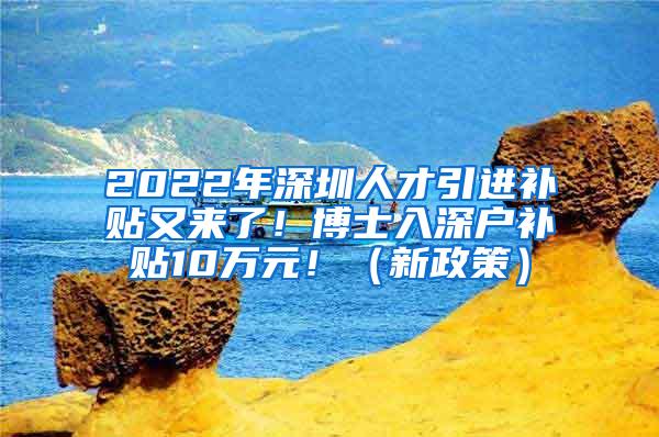 2022年深圳人才引進(jìn)補(bǔ)貼又來了！博士入深戶補(bǔ)貼10萬元?。ㄐ抡撸?/></p>
			 <p style=