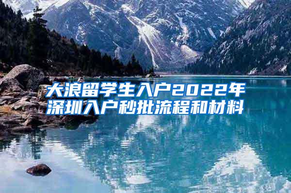 大浪留學(xué)生入戶(hù)2022年深圳入戶(hù)秒批流程和材料