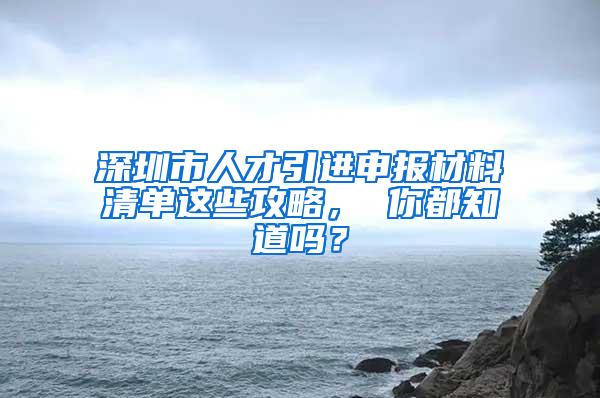 深圳市人才引進(jìn)申報(bào)材料清單這些攻略， 你都知道嗎？