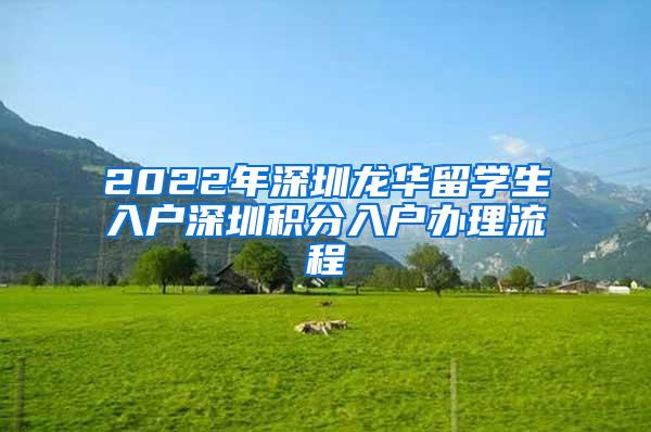 2022年深圳龍華留學(xué)生入戶深圳積分入戶辦理流程