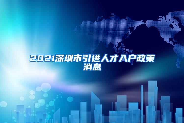 2021深圳市引進(jìn)人才入戶政策消息