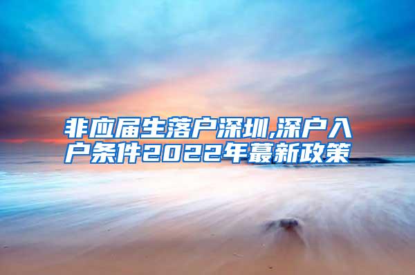 非應(yīng)屆生落戶深圳,深戶入戶條件2022年蕞新政策