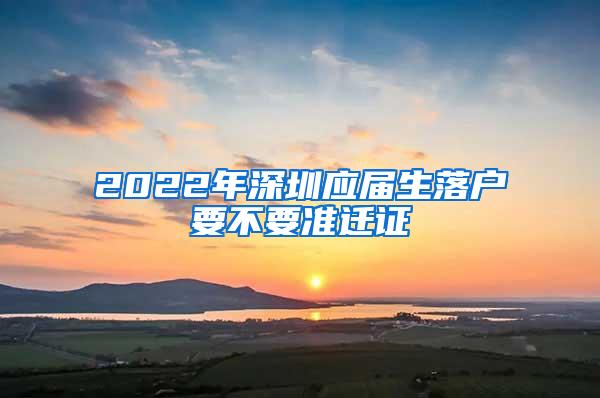 2022年深圳應(yīng)屆生落戶要不要準(zhǔn)遷證