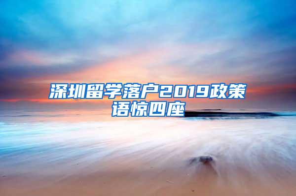 深圳留學(xué)落戶2019政策語(yǔ)驚四座