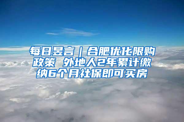 每日昱言｜合肥優(yōu)化限購政策 外地人2年累計繳納6個月社保即可買房