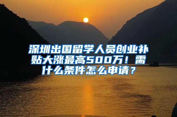 深圳出國留學(xué)人員創(chuàng)業(yè)補貼大漲最高500萬！需什么條件怎么申請？