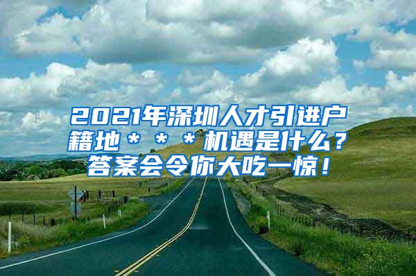 2021年深圳人才引進戶籍地＊＊＊機遇是什么？答案會令你大吃一驚！