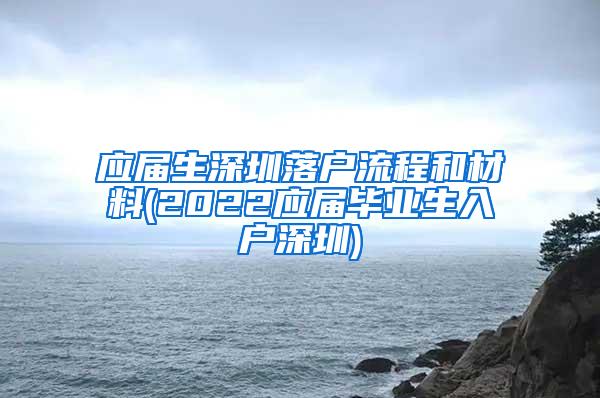 應屆生深圳落戶流程和材料(2022應屆畢業(yè)生入戶深圳)