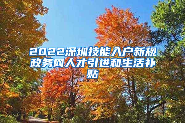 2022深圳技能入戶新規(guī)政務網(wǎng)人才引進和生活補貼