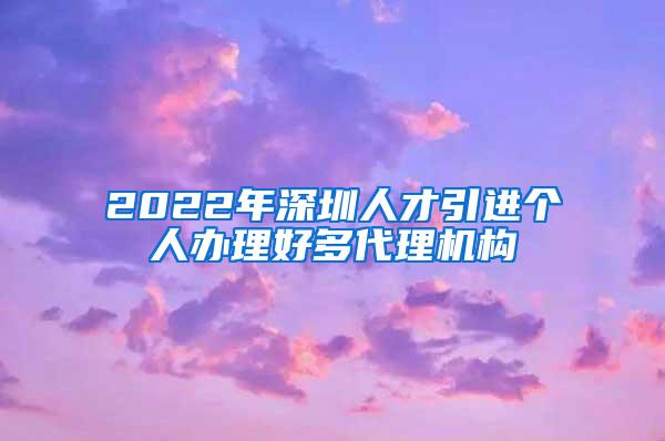 2022年深圳人才引進個人辦理好多代理機構(gòu)