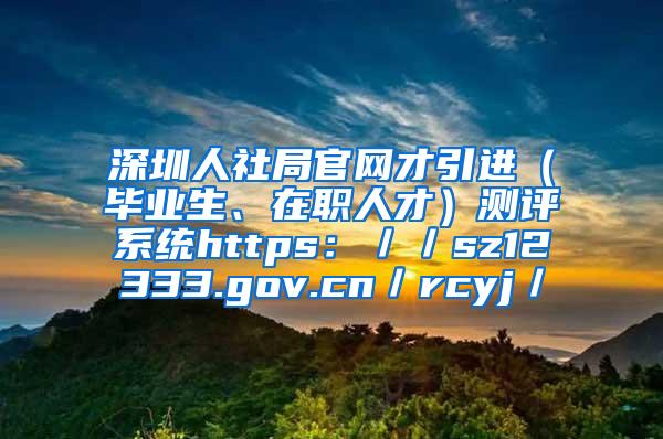 深圳人社局官網(wǎng)才引進(jìn)（畢業(yè)生、在職人才）測評系統(tǒng)https：／／sz12333.gov.cn／rcyj／