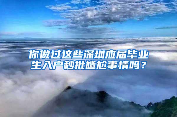 你做過這些深圳應(yīng)屆畢業(yè)生入戶秒批尷尬事情嗎？