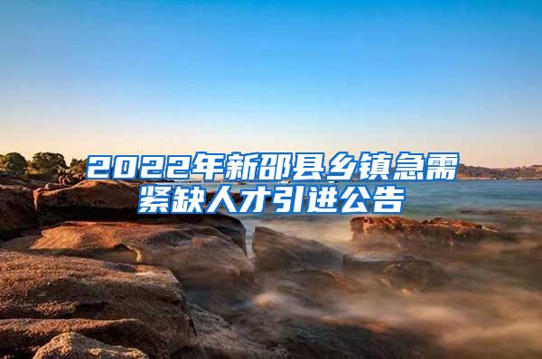 2022年新邵縣鄉(xiāng)鎮(zhèn)急需緊缺人才引進(jìn)公告