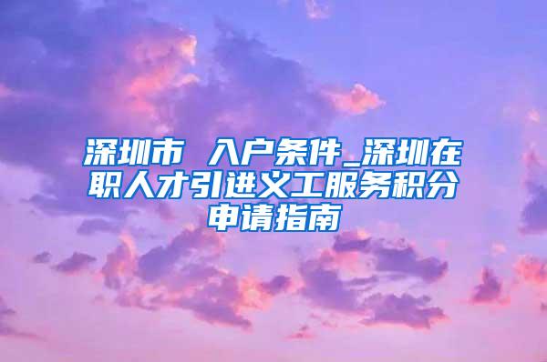 深圳市 入戶條件_深圳在職人才引進(jìn)義工服務(wù)積分申請指南