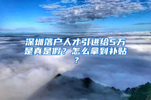 深圳落戶人才引進(jìn)給5萬(wàn)是真是假？怎么拿到補(bǔ)貼？