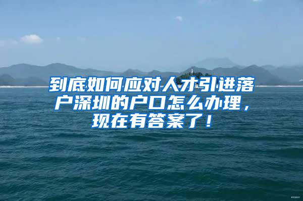 到底如何應(yīng)對人才引進(jìn)落戶深圳的戶口怎么辦理，現(xiàn)在有答案了！