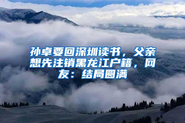 孫卓要回深圳讀書，父親想先注銷黑龍江戶籍，網(wǎng)友：結(jié)局圓滿