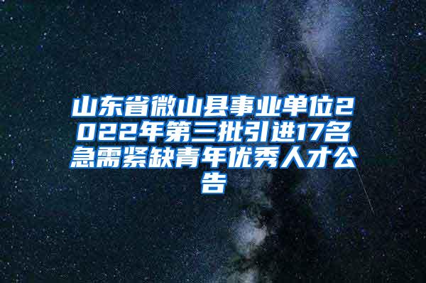 山東省微山縣事業(yè)單位2022年第三批引進17名急需緊缺青年優(yōu)秀人才公告