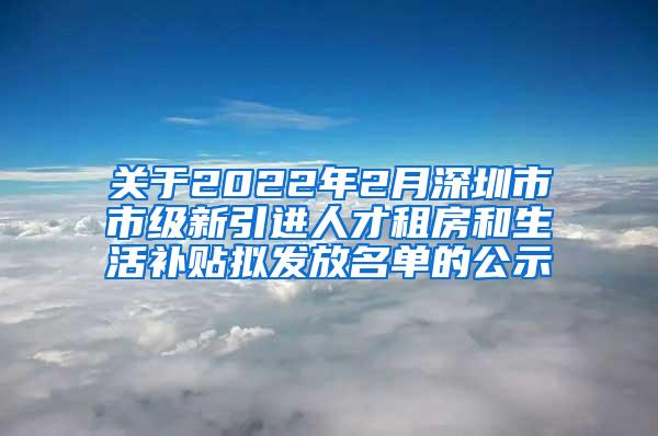 關(guān)于2022年2月深圳市市級(jí)新引進(jìn)人才租房和生活補(bǔ)貼擬發(fā)放名單的公示