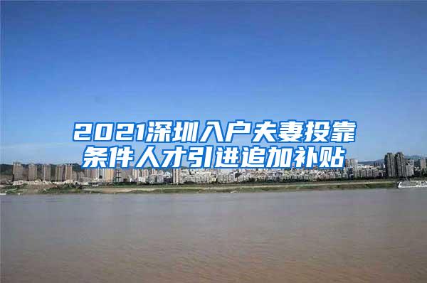 2021深圳入戶夫妻投靠條件人才引進(jìn)追加補(bǔ)貼