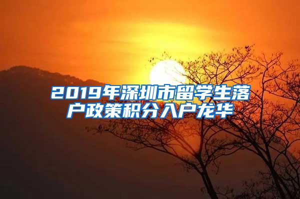 2019年深圳市留學生落戶政策積分入戶龍華