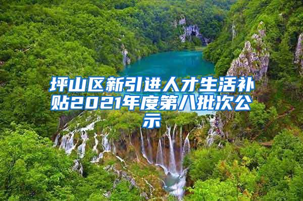 坪山區(qū)新引進(jìn)人才生活補貼2021年度第八批次公示