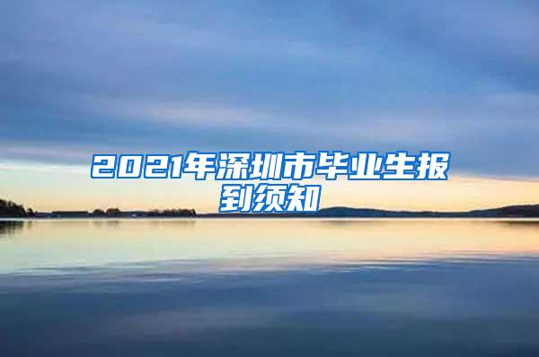 2021年深圳市畢業(yè)生報到須知