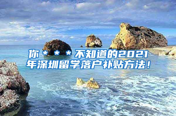 你＊＊＊不知道的2021年深圳留學(xué)落戶補貼方法！