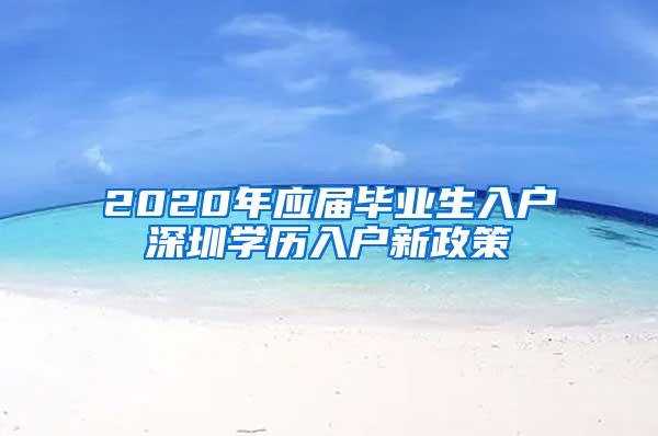 2020年應(yīng)屆畢業(yè)生入戶深圳學(xué)歷入戶新政策