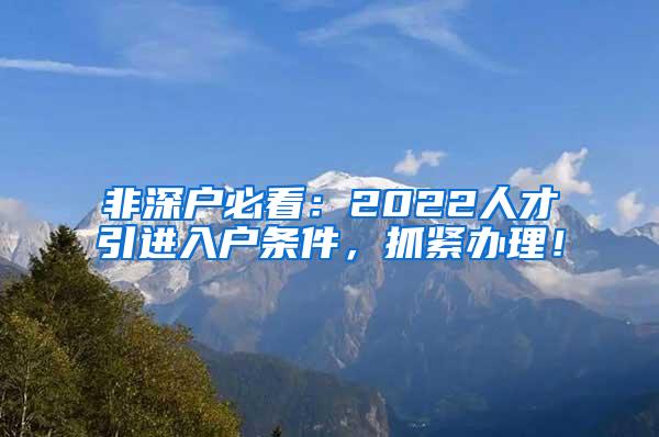 非深戶必看：2022人才引進(jìn)入戶條件，抓緊辦理！