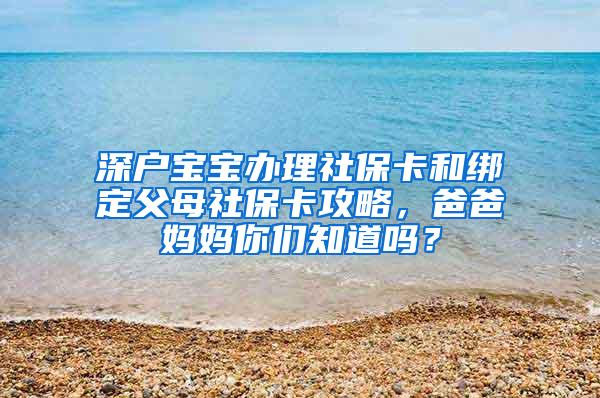 深戶寶寶辦理社?？ê徒壎ǜ改干绫？üヂ?，爸爸媽媽你們知道嗎？