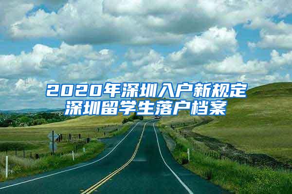 2020年深圳入戶(hù)新規(guī)定深圳留學(xué)生落戶(hù)檔案