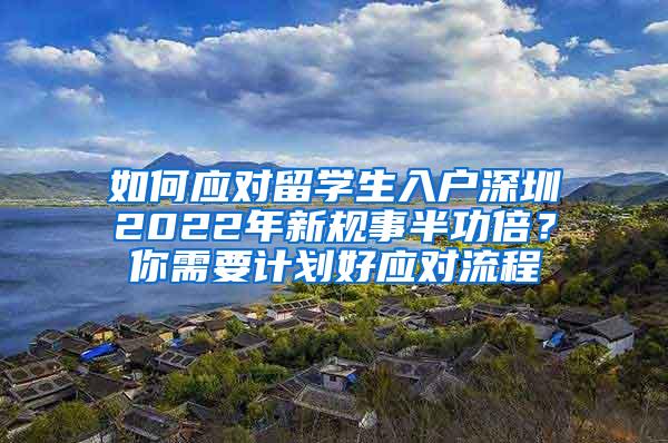 如何應(yīng)對留學(xué)生入戶深圳2022年新規(guī)事半功倍？你需要計劃好應(yīng)對流程