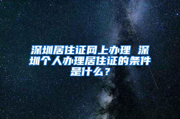 深圳居住證網(wǎng)上辦理 深圳個(gè)人辦理居住證的條件是什么？