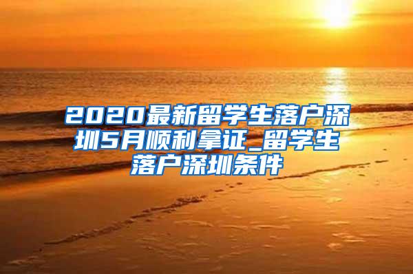 2020最新留學(xué)生落戶深圳5月順利拿證_留學(xué)生落戶深圳條件