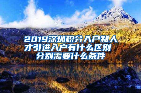 2019深圳積分入戶和人才引進(jìn)入戶有什么區(qū)別 分別需要什么條件