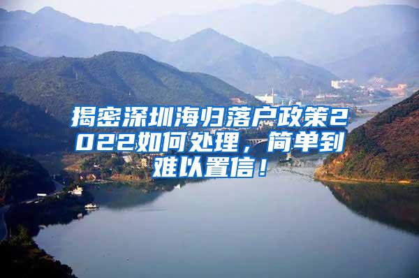 揭密深圳海歸落戶政策2022如何處理，簡(jiǎn)單到難以置信！