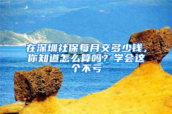 在深圳社保每月交多少錢，你知道怎么算嗎？學(xué)會(huì)這個(gè)不虧