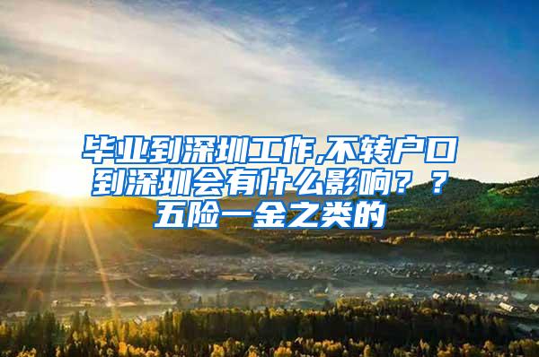 畢業(yè)到深圳工作,不轉(zhuǎn)戶口到深圳會有什么影響？？五險一金之類的