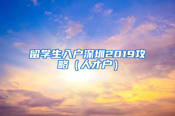 留學(xué)生入戶深圳2019攻略（人才戶）